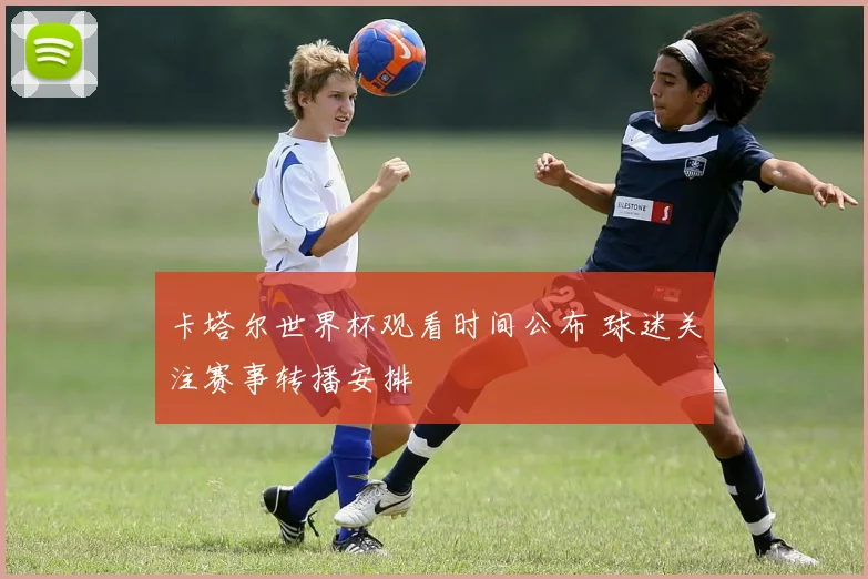 卡塔尔世界杯观看时间公布 球迷关注赛事转播安排