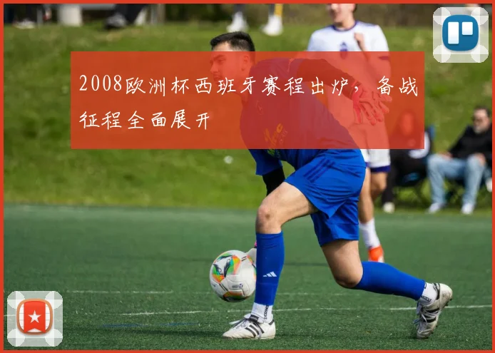 2008欧洲杯西班牙赛程出炉,备战征程全面展开