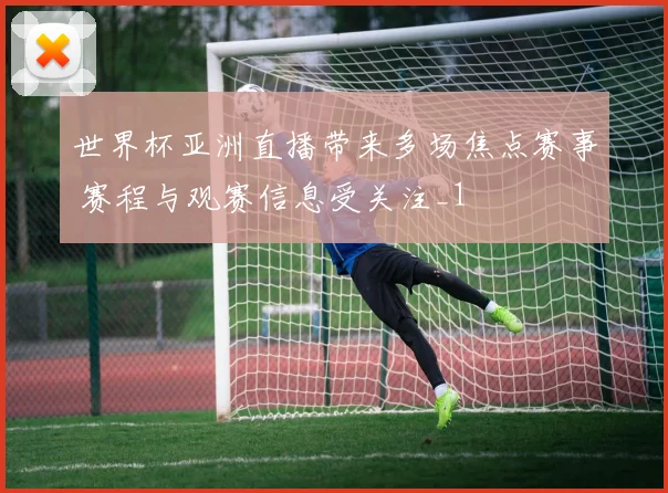 世界杯亚洲直播带来多场焦点赛事 赛程与观赛信息受关注_1