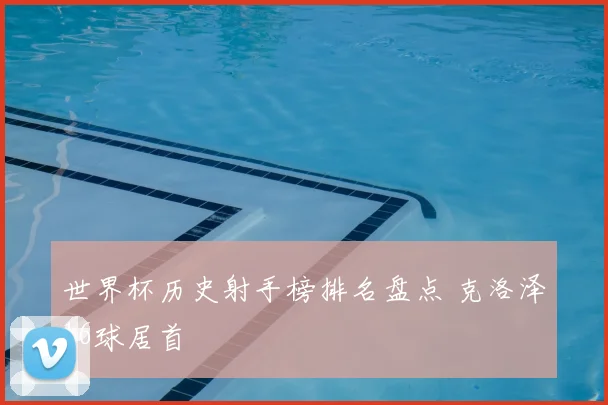 世界杯历史射手榜排名盘点 克洛泽16球居首