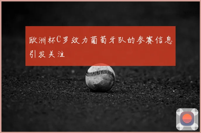欧洲杯C罗效力葡萄牙队的参赛信息引发关注