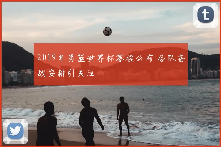 2019年男篮世界杯赛程公布 各队备战安排引关注