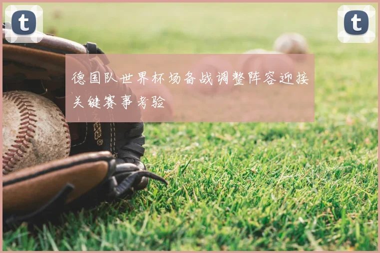 德国队世界杯场备战调整阵容迎接关键赛事考验