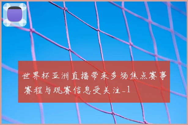 世界杯亚洲直播带来多场焦点赛事 赛程与观赛信息受关注_1