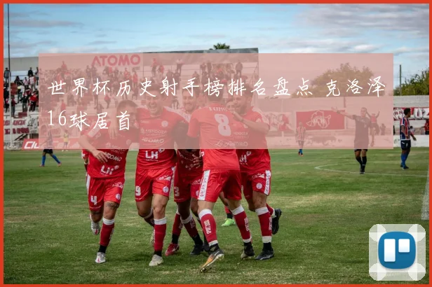 世界杯历史射手榜排名盘点 克洛泽16球居首