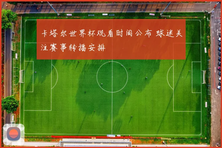 卡塔尔世界杯观看时间公布 球迷关注赛事转播安排