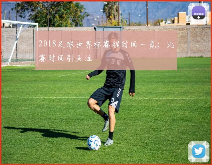 2018足球世界杯赛程时间一览:比赛时间引关注