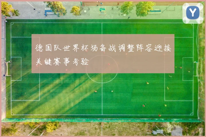 德国队世界杯场备战调整阵容迎接关键赛事考验