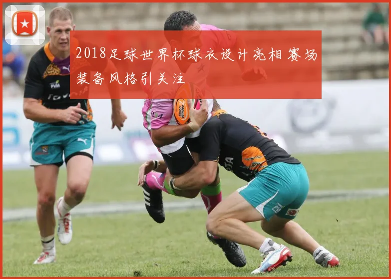 2018足球世界杯球衣设计亮相 赛场装备风格引关注
