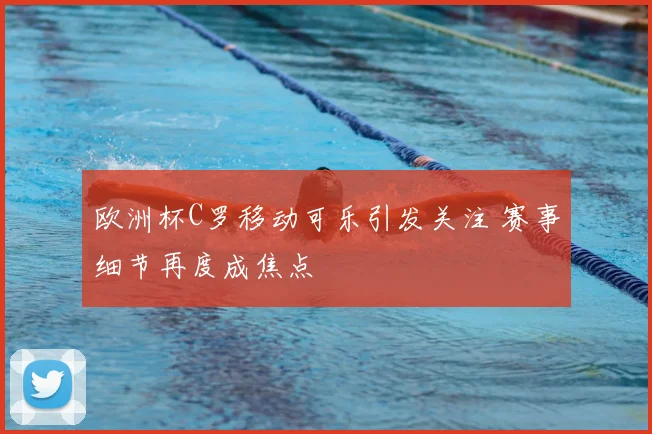 欧洲杯C罗移动可乐引发关注 赛事细节再度成焦点